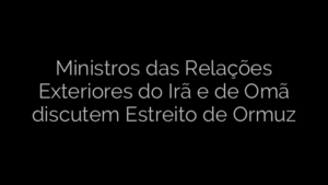 ​Ministros das Relações Exteriores do Irã e de Omã discutem Estreito de Ormuz 